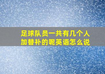 足球队员一共有几个人加替补的呢英语怎么说