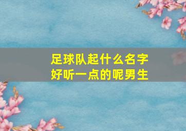 足球队起什么名字好听一点的呢男生