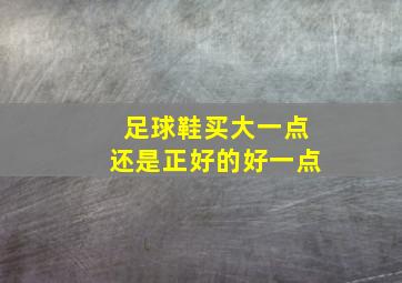 足球鞋买大一点还是正好的好一点