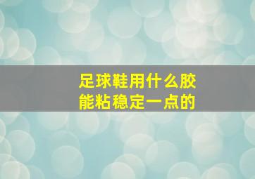 足球鞋用什么胶能粘稳定一点的