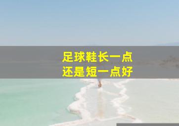 足球鞋长一点还是短一点好