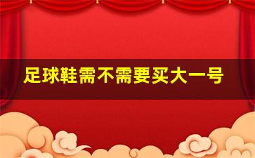 足球鞋需不需要买大一号