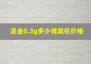 足金0.3g多少钱现在价格