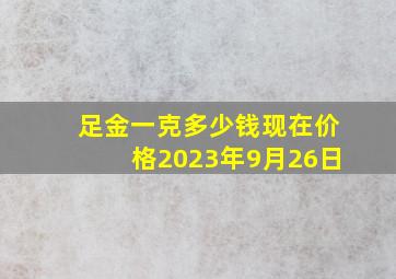 足金一克多少钱现在价格2023年9月26日