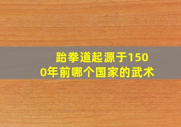 跆拳道起源于1500年前哪个国家的武术