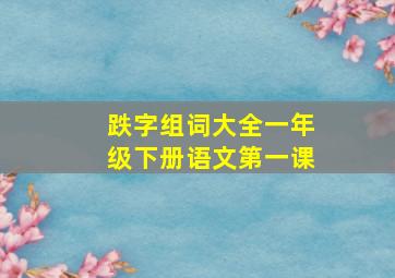 跌字组词大全一年级下册语文第一课