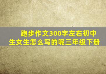 跑步作文300字左右初中生女生怎么写的呢三年级下册