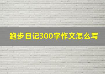 跑步日记300字作文怎么写