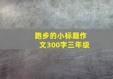 跑步的小标题作文300字三年级