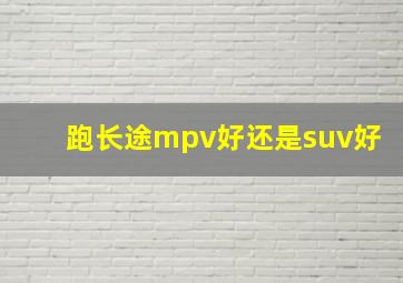 跑长途mpv好还是suv好