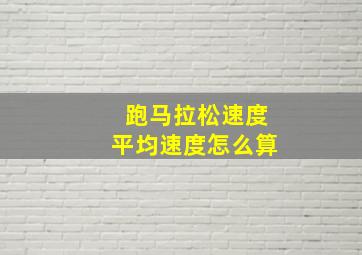 跑马拉松速度平均速度怎么算