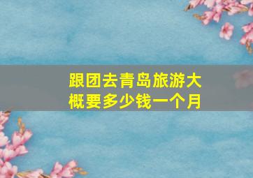 跟团去青岛旅游大概要多少钱一个月