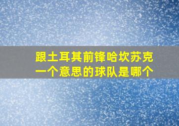 跟土耳其前锋哈坎苏克一个意思的球队是哪个