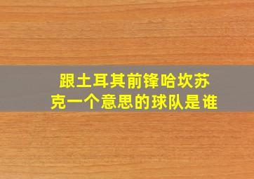 跟土耳其前锋哈坎苏克一个意思的球队是谁