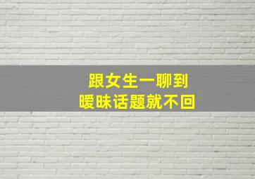 跟女生一聊到暧昧话题就不回