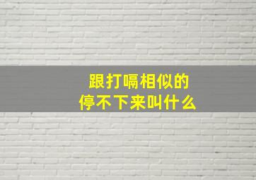 跟打嗝相似的停不下来叫什么