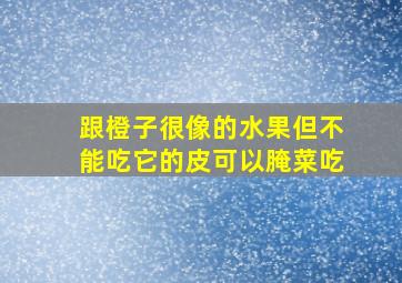 跟橙子很像的水果但不能吃它的皮可以腌菜吃