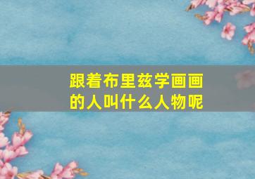 跟着布里兹学画画的人叫什么人物呢