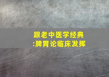 跟老中医学经典:脾胃论临床发挥