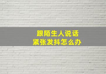 跟陌生人说话紧张发抖怎么办