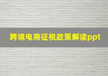 跨境电商征税政策解读ppt