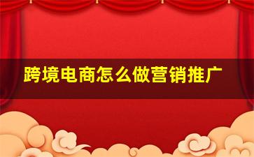 跨境电商怎么做营销推广