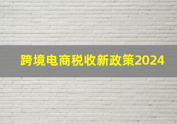 跨境电商税收新政策2024