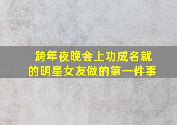 跨年夜晚会上功成名就的明星女友做的第一件事