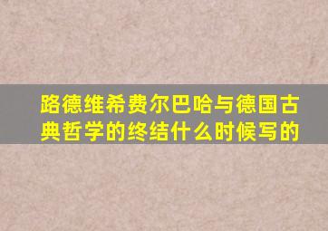 路德维希费尔巴哈与德国古典哲学的终结什么时候写的