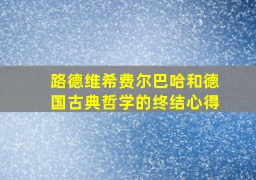 路德维希费尔巴哈和德国古典哲学的终结心得