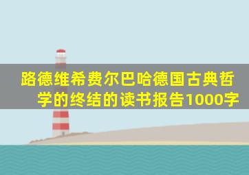 路德维希费尔巴哈德国古典哲学的终结的读书报告1000字