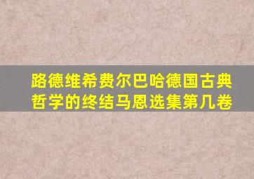 路德维希费尔巴哈德国古典哲学的终结马恩选集第几卷