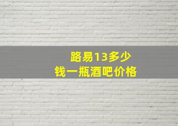 路易13多少钱一瓶酒吧价格