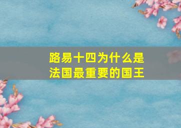 路易十四为什么是法国最重要的国王