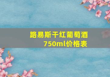 路易斯干红葡萄酒750ml价格表