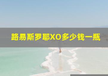 路易斯罗耶XO多少钱一瓶