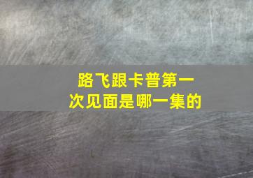 路飞跟卡普第一次见面是哪一集的