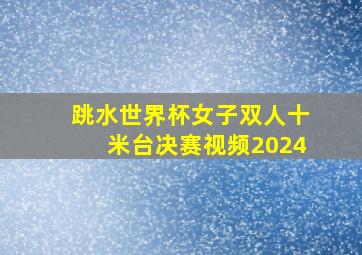 跳水世界杯女子双人十米台决赛视频2024