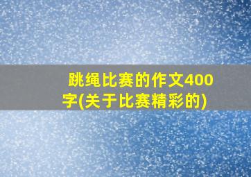 跳绳比赛的作文400字(关于比赛精彩的)