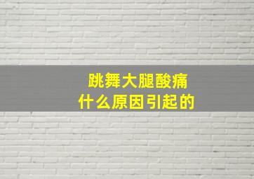 跳舞大腿酸痛什么原因引起的