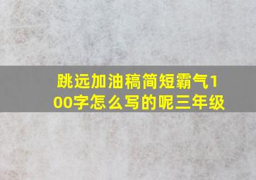 跳远加油稿简短霸气100字怎么写的呢三年级