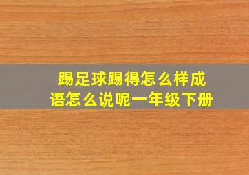 踢足球踢得怎么样成语怎么说呢一年级下册