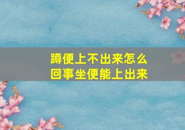 蹲便上不出来怎么回事坐便能上出来