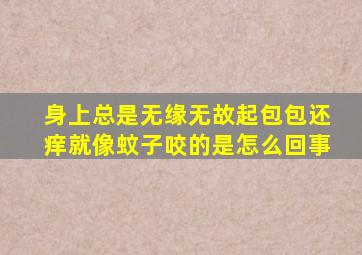 身上总是无缘无故起包包还痒就像蚊子咬的是怎么回事