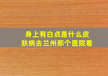 身上有白点是什么皮肤病去兰州那个医院看