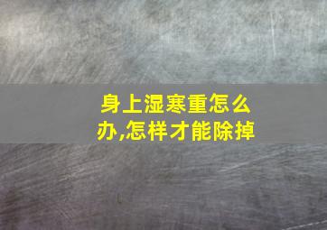 身上湿寒重怎么办,怎样才能除掉