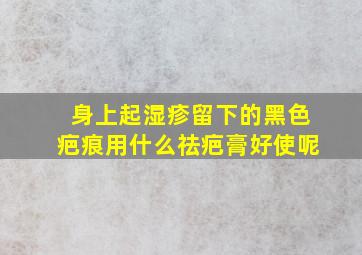 身上起湿疹留下的黑色疤痕用什么祛疤膏好使呢