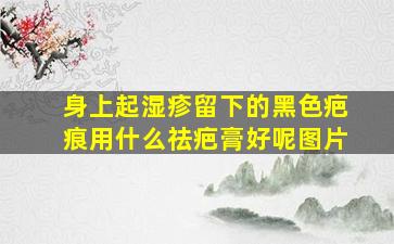 身上起湿疹留下的黑色疤痕用什么祛疤膏好呢图片