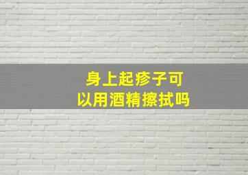 身上起疹子可以用酒精擦拭吗