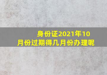 身份证2021年10月份过期得几月份办理呢